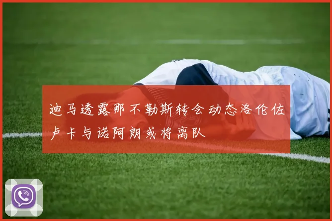 迪马透露那不勒斯转会动态洛伦佐卢卡与诺阿朗或将离队
