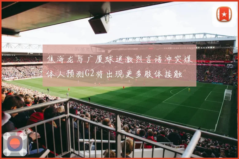 焦海龙与广厦球迷激烈言语冲突媒体人预测G2将出现更多肢体接触