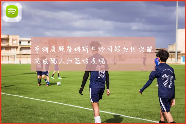 夸梅质疑詹姆斯年龄问题为何仍能完成隔人扣篮的表现
