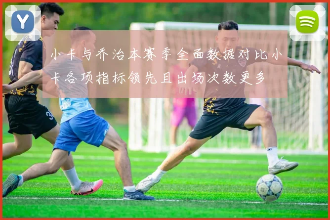 小卡与乔治本赛季全面数据对比小卡各项指标领先且出场次数更多