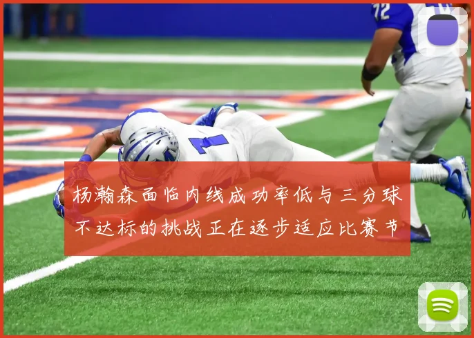 杨瀚森面临内线成功率低与三分球不达标的挑战正在逐步适应比赛节奏