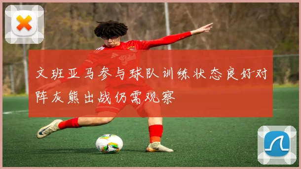 文班亚马参与球队训练状态良好对阵灰熊出战仍需观察