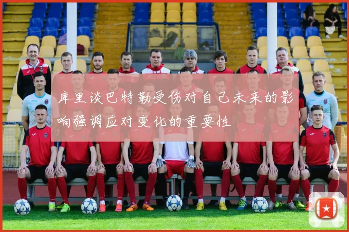 库里谈巴特勒受伤对自己未来的影响强调应对变化的重要性