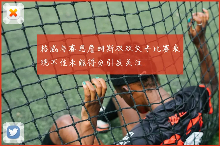 格威与赛恩詹姆斯双双失手比赛表现不佳未能得分引发关注