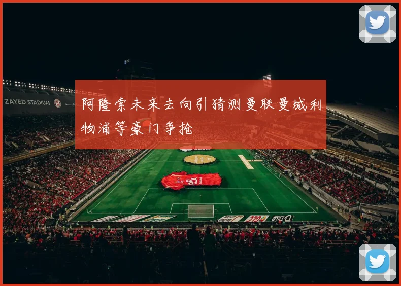 阿隆索未来去向引猜测曼联曼城利物浦等豪门争抢
