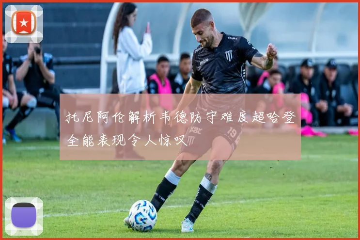 托尼阿伦解析韦德防守难度超哈登全能表现令人惊叹