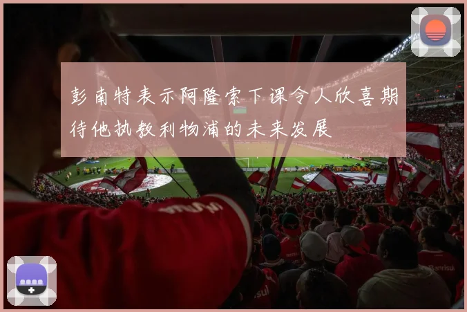 彭南特表示阿隆索下课令人欣喜期待他执教利物浦的未来发展