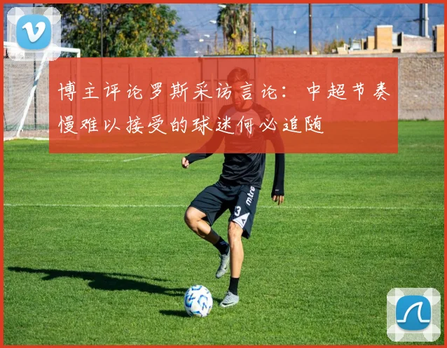 博主评论罗斯采访言论：中超节奏慢难以接受的球迷何必追随