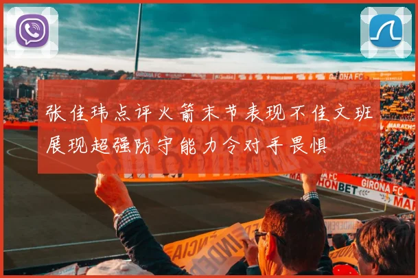 张佳玮点评火箭末节表现不佳文班展现超强防守能力令对手畏惧